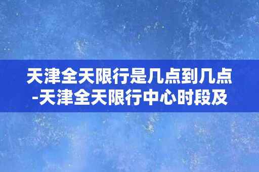 天津全天限行是几点到几点-天津全天限行中心时段及限行规定