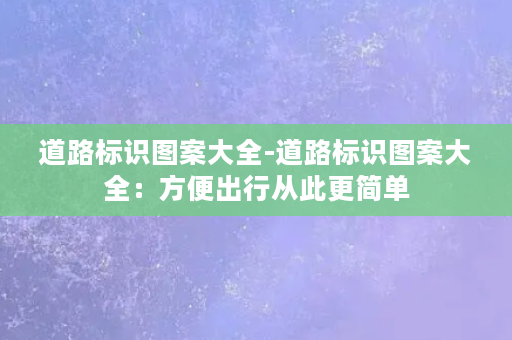 道路标识图案大全-道路标识图案大全：方便出行从此更简单