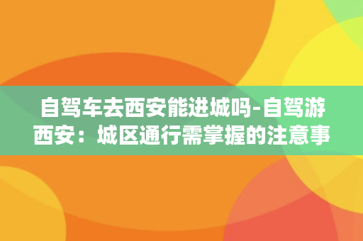 自驾车去西安能进城吗-自驾游西安：城区通行需掌握的注意事项