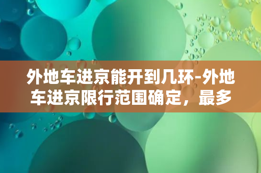 外地车进京能开到几环-外地车进京限行范围确定，最多可开至几环？