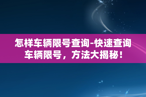 怎样车辆限号查询-快速查询车辆限号，方法大揭秘！