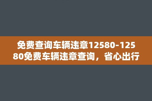 免费查询车辆违章12580-12580免费车辆违章查询，省心出行从此不再愁！