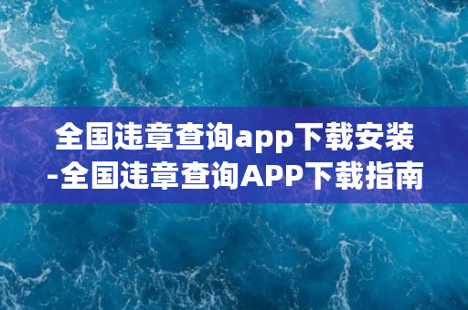 全国违章查询app下载安装-全国违章查询APP下载指南-快速安装、方便查询