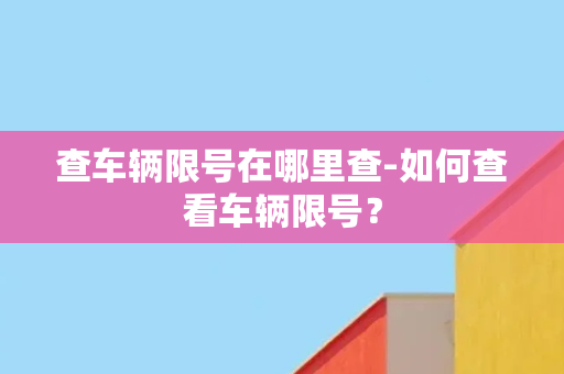 查车辆限号在哪里查-如何查看车辆限号？