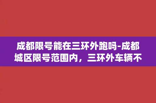 成都限号能在三环外跑吗-成都城区限号范围内，三环外车辆不受限制的出行解决方案