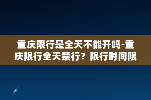 重庆限行是全天不能开吗-重庆限行全天禁行？限行时间限制惹众议！