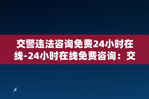 交警违法咨询免费24小时在线-24小时在线免费咨询：交警违法一站式解答