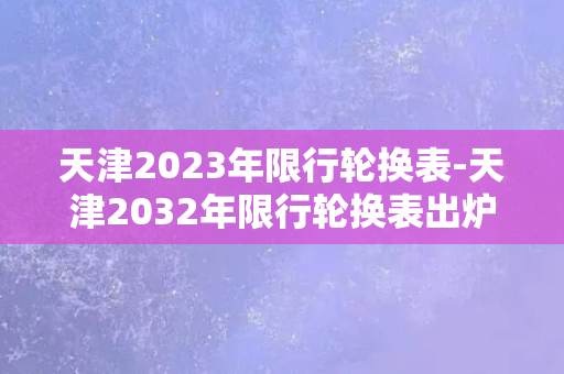 天津2023年限行轮换表-天津2032年限行轮换表出炉，6年后的你准备好了吗？