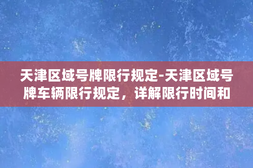 天津区域号牌限行规定-天津区域号牌车辆限行规定，详解限行时间和范围