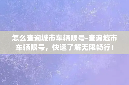 怎么查询城市车辆限号-查询城市车辆限号，快速了解无限畅行！