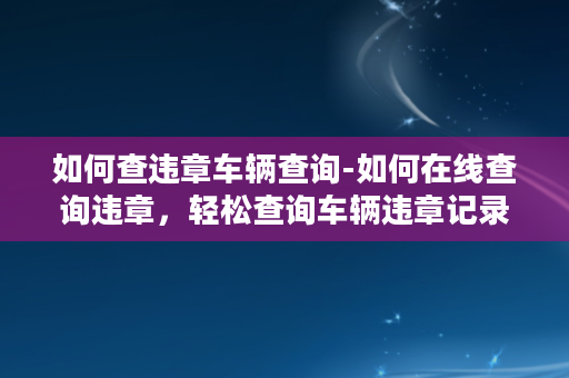 如何查违章车辆查询-如何在线查询违章，轻松查询车辆违章记录