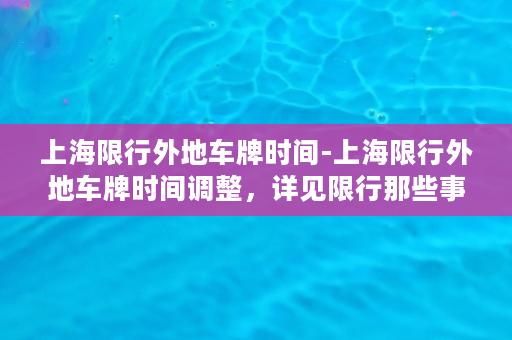 上海限行外地车牌时间-上海限行外地车牌时间调整，详见限行那些事