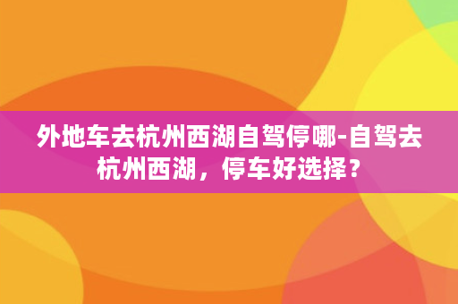 外地车去杭州西湖自驾停哪-自驾去杭州西湖，停车好选择？