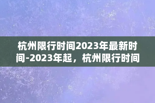 杭州限行时间2023年最新时间-2023年起，杭州限行时间调整！