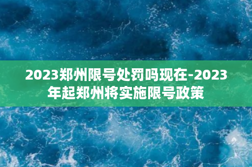 2023郑州限号处罚吗现在-2023年起郑州将实施限号政策