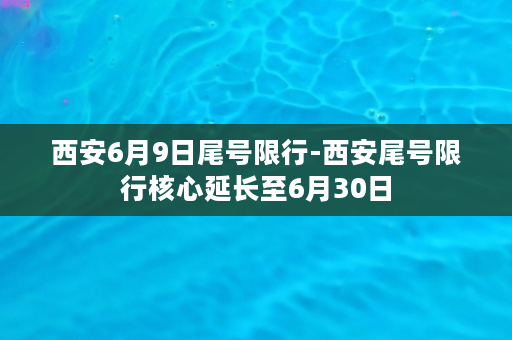 西安6月9日尾号限行-西安尾号限行核心延长至6月30日