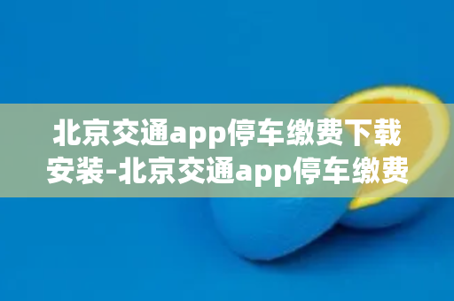 北京交通app停车缴费下载安装-北京交通app停车缴费下载安装指南