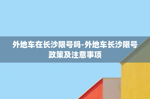 外地车在长沙限号吗-外地车长沙限号政策及注意事项