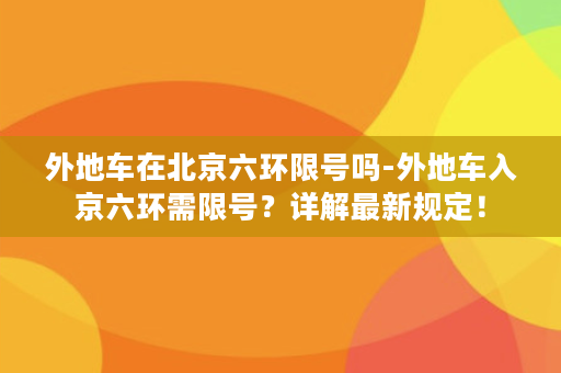 外地车在北京六环限号吗-外地车入京六环需限号？详解最新规定！