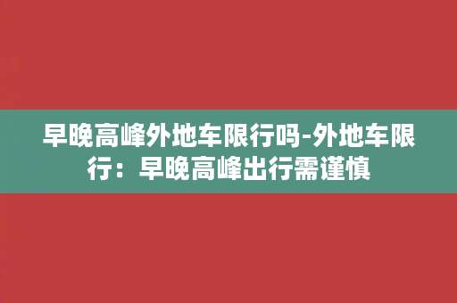 早晚高峰外地车限行吗-外地车限行：早晚高峰出行需谨慎