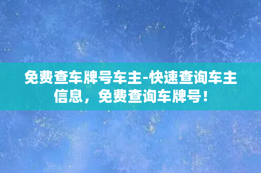 免费查车牌号车主-快速查询车主信息，免费查询车牌号！