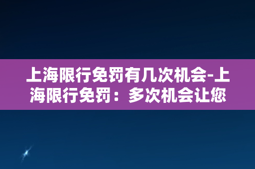 上海限行免罚有几次机会-上海限行免罚：多次机会让您无忧上路