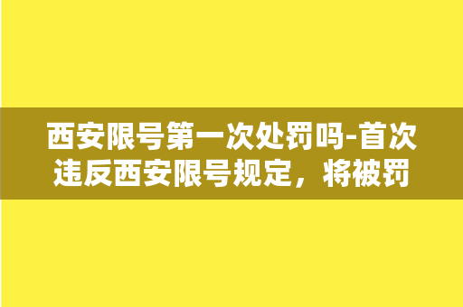 西安限号第一次处罚吗-首次违反西安限号规定，将被罚款，注意规避限号时间！