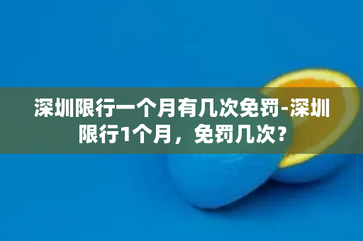 深圳限行一个月有几次免罚-深圳限行1个月，免罚几次？