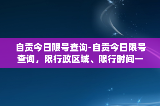 自贡今日限号查询-自贡今日限号查询，限行政区域、限行时间一览