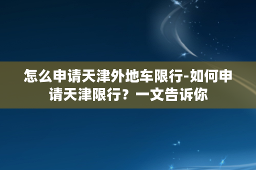 怎么申请天津外地车限行-如何申请天津限行？一文告诉你