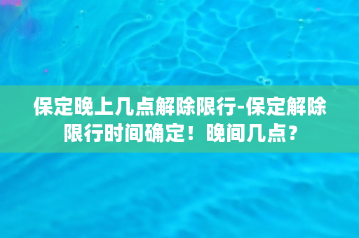 保定晚上几点解除限行-保定解除限行时间确定！晚间几点？