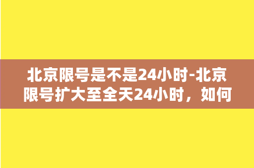 北京限号是不是24小时-北京限号扩大至全天24小时，如何规避交通堵塞？