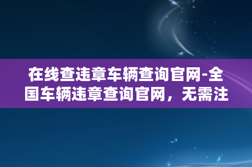 在线查违章车辆查询官网-全国车辆违章查询官网，无需注册，免费查询！