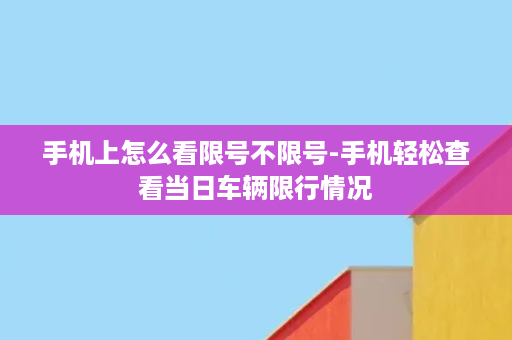 手机上怎么看限号不限号-手机轻松查看当日车辆限行情况