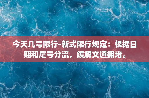 今天几号限行-新式限行规定：根据日期和尾号分流，缓解交通拥堵。