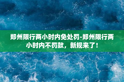 郑州限行两小时内免处罚-郑州限行两小时内不罚款，新规来了！