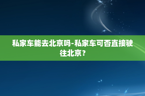 私家车能去北京吗-私家车可否直接驶往北京？