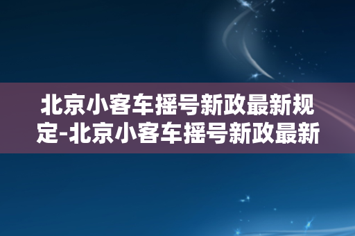 北京小客车摇号新政最新规定-北京小客车摇号新政最新规定解读及影响分析