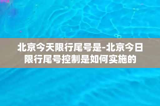 北京今天限行尾号是-北京今日限行尾号控制是如何实施的