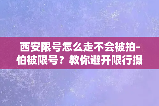 西安限号怎么走不会被拍-怕被限号？教你避开限行摄像头！