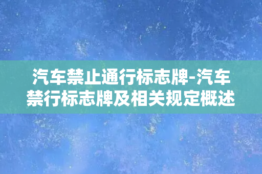 汽车禁止通行标志牌-汽车禁行标志牌及相关规定概述