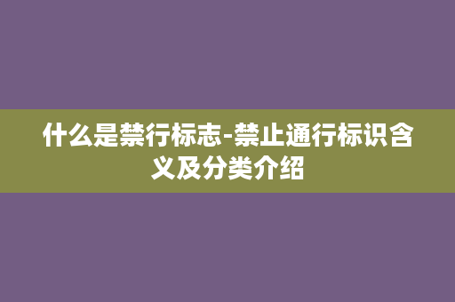 什么是禁行标志-禁止通行标识含义及分类介绍