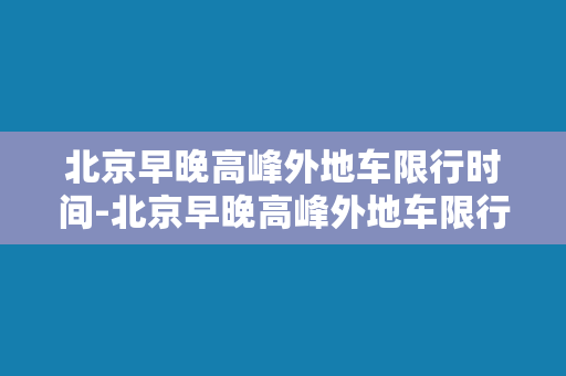 北京早晚高峰外地车限行时间-北京早晚高峰外地车限行时间分析