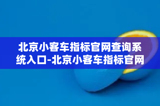 北京小客车指标官网查询系统入口-北京小客车指标官网查询系统入口