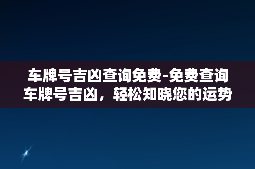 车牌号吉凶查询免费-免费查询车牌号吉凶，轻松知晓您的运势！