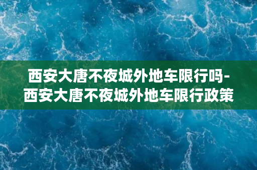 西安大唐不夜城外地车限行吗-西安大唐不夜城外地车限行政策简介