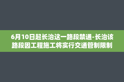 6月10日起长治这一路段禁通-长治该路段因工程施工将实行交通管制限制通行