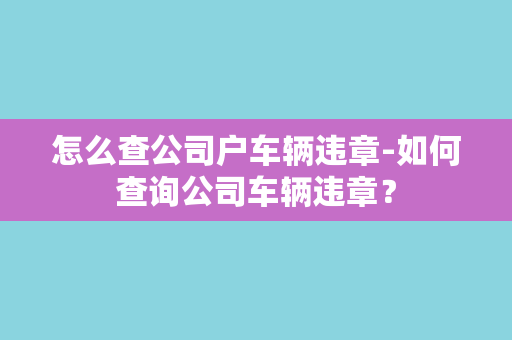 怎么查公司户车辆违章-如何查询公司车辆违章？