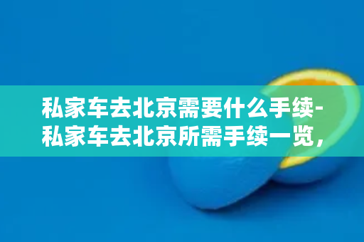 私家车去北京需要什么手续-私家车去北京所需手续一览，详解办理流程