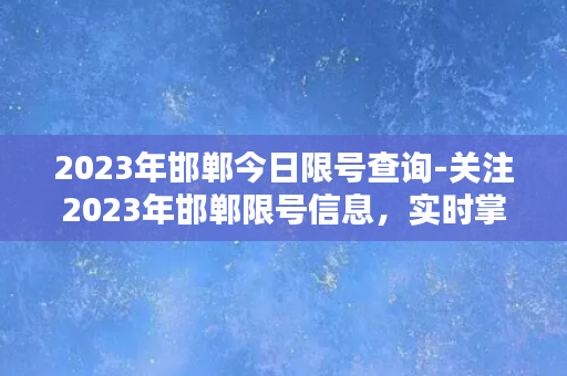 2023年邯郸今日限号查询-关注2023年邯郸限号信息，实时掌握今日限行规定！